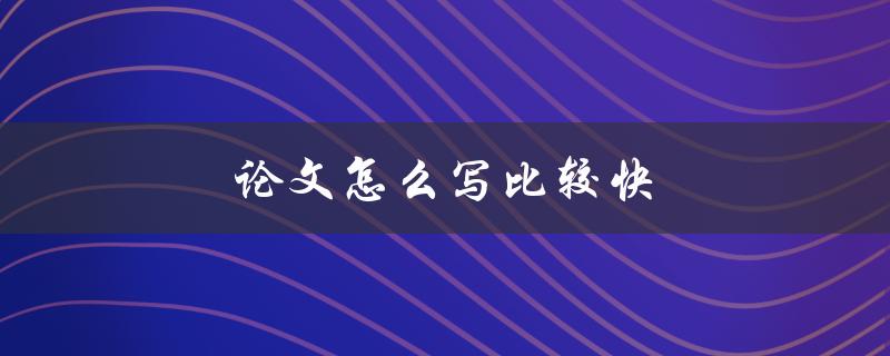 论文怎么写比较快(有哪些实用技巧和方法)