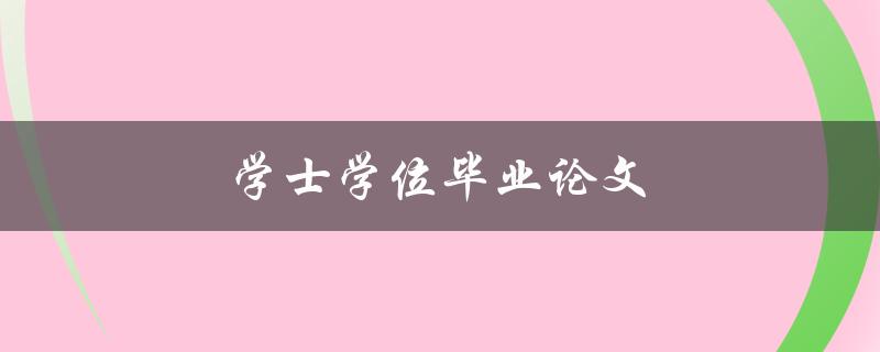 学士学位毕业论文(如何顺利完成写作和答辩)