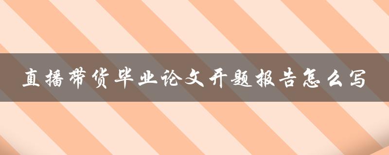 直播带货毕业论文开题报告怎么写