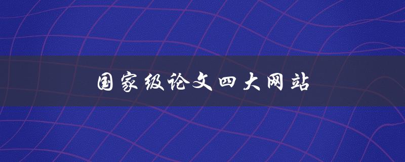 国家级论文四大网站(哪些网站可以免费查阅国家级论文？)