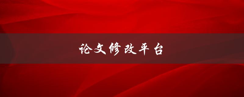 论文修改平台(如何选择最适合你的平台)