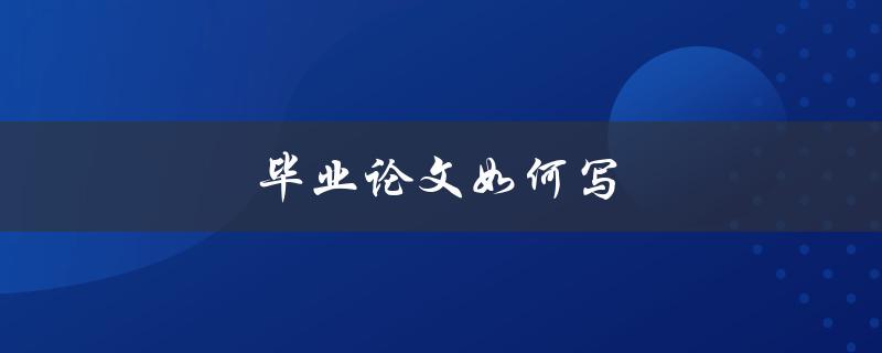 毕业论文如何写(从选题到答辩全流程指南)