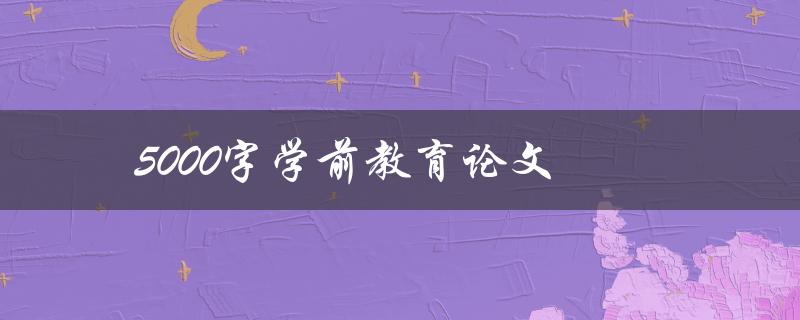 5000字学前教育论文(如何写出高质量的论文)