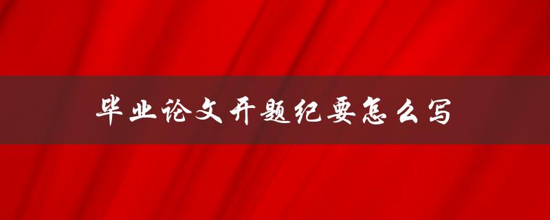 毕业论文开题纪要怎么写(详细步骤和注意事项)