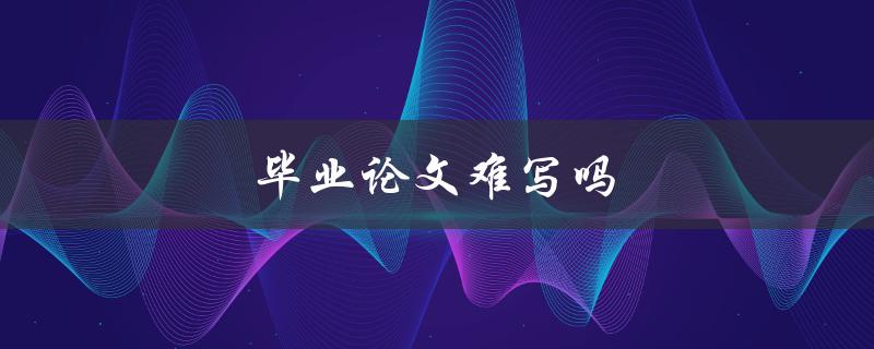 毕业论文难写吗(如何轻松应对写作难题)
