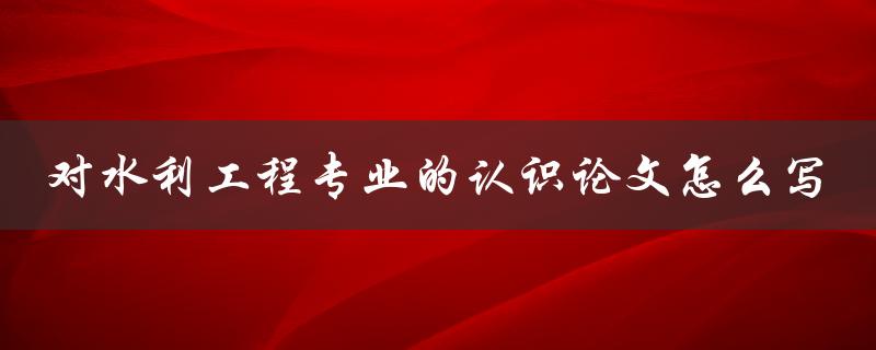 对水利工程专业的认识论文怎么写