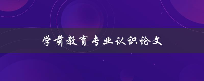 学前教育专业认识论文(如何写出优秀的论文)