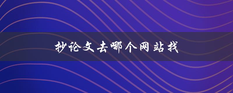 抄论文去哪个网站找(有哪些可信的网站推荐)