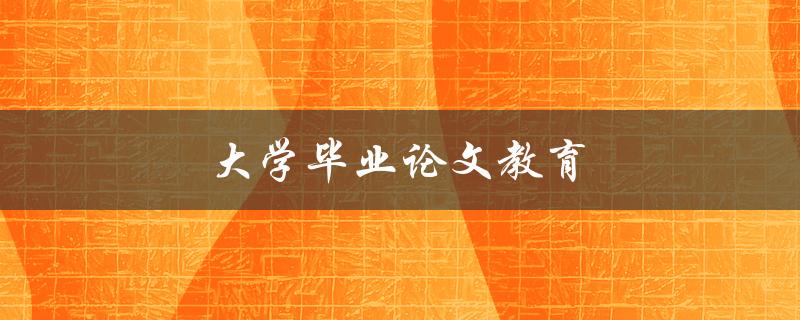 大学毕业论文教育(如何写好一篇优秀的毕业论文)