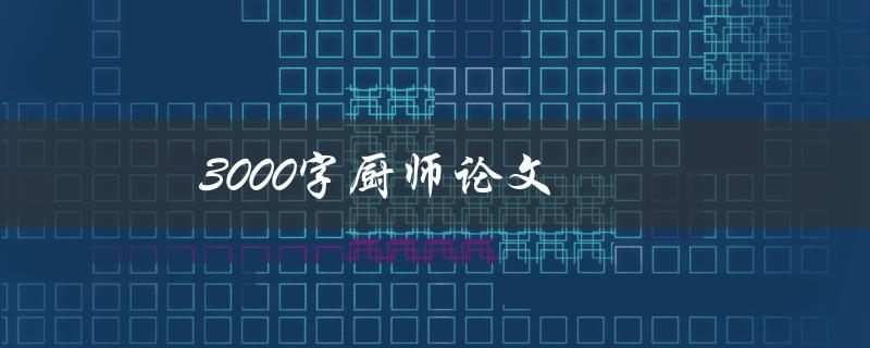 3000字厨师论文(如何写出让人垂涎欲滴的美食文章)