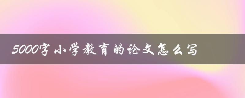 5000字小学教育的论文怎么写