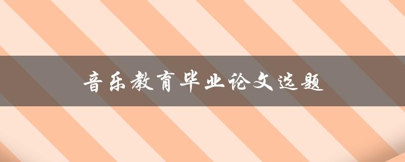 音乐教育毕业论文选题(如何选择适合自己的研究方向)