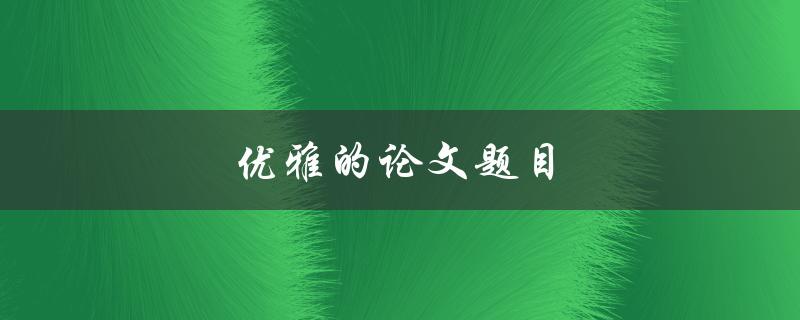 优雅的论文题目(如何让你的标题更具吸引力) 优雅的论文题目(如何让你的标题更具吸引力)