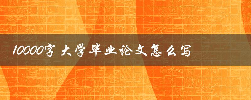10000字大学毕业论文怎么写