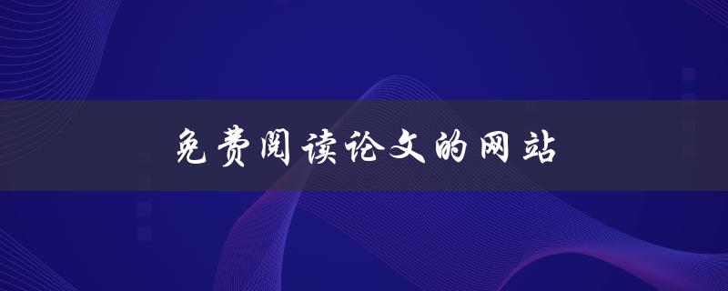 免费阅读论文的网站(哪些网站可以让你免费获取学术论文)