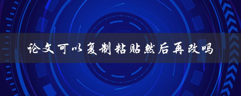 论文可以复制粘贴然后再改吗