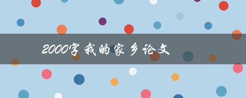 2000字我的家乡论文(如何写出一篇生动有趣的家乡论文)