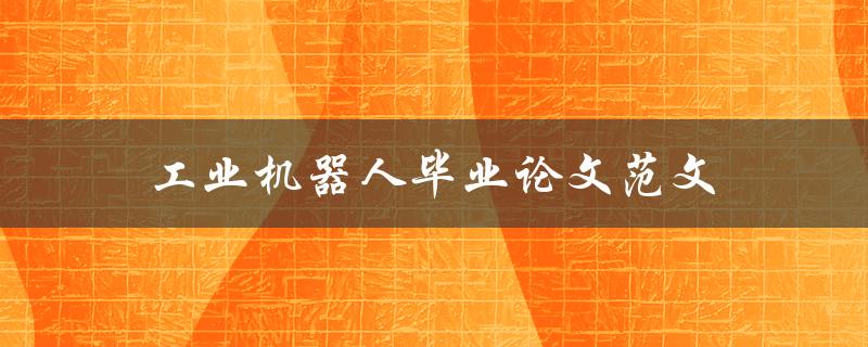 工业机器人毕业论文范文(如何撰写高质量的毕业论文)