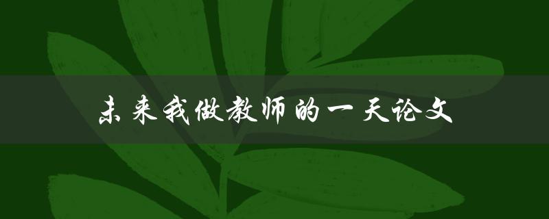 未来我做教师的一天论文(如何通过科技创新提升教学效果)