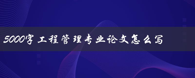 5000字工程管理专业论文怎么写