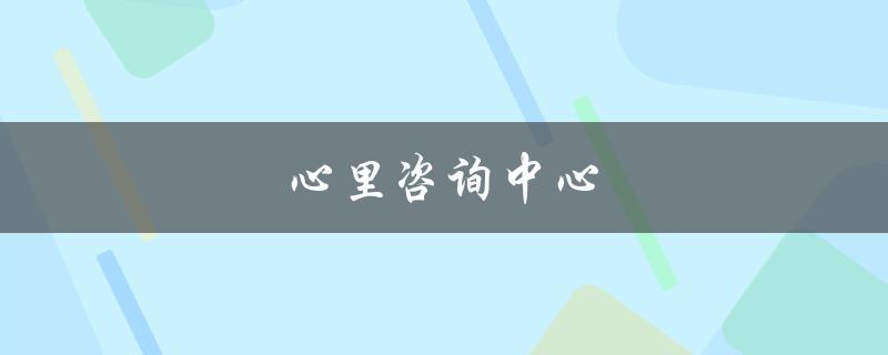 心理咨询中心(如何选择适合自己的心理咨询机构)