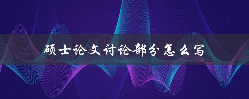 硕士论文讨论部分怎么写(如何撰写高质量的讨论部分)