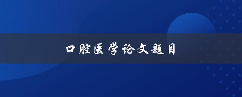 口腔医学论文题目(如何提高牙科治疗的效果)
