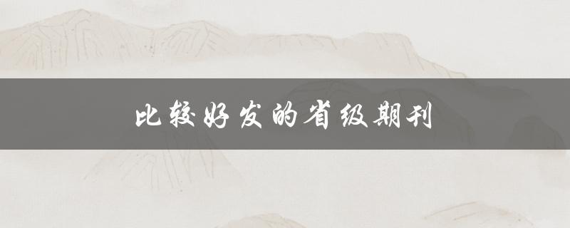 比较好发的省级期刊(哪些期刊容易被录用)