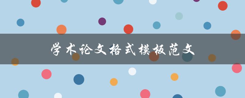 学术论文格式模板范文(哪些要素必须包含，如何使用)