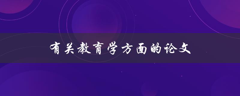 有关教育学方面的论文(如何写出高质量的教育学论文)
