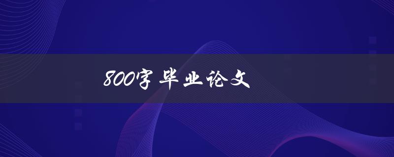 800字毕业论文(如何用简短的篇幅写出高质量论文)