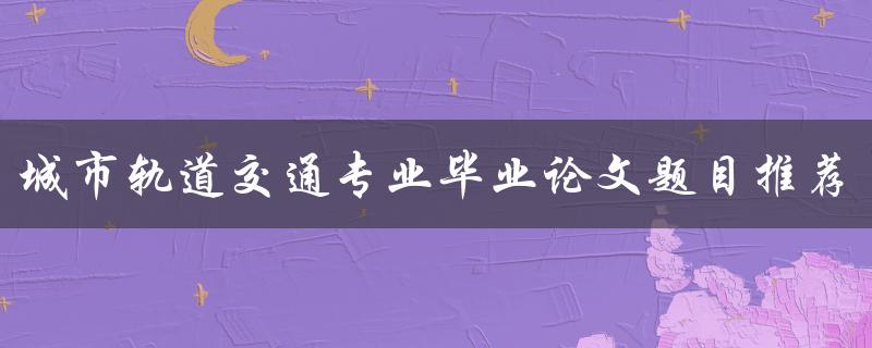 城市轨道交通专业毕业论文题目推荐