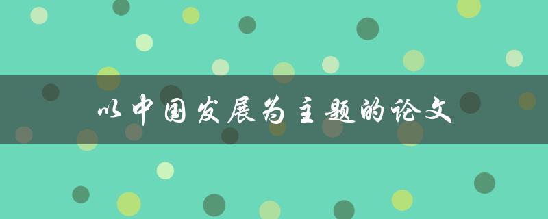 以中国发展为主题的论文(如何写出高质量的论文)