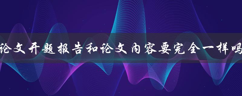 论文开题报告和论文内容要完全一样吗