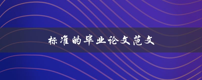 标准的毕业论文范文(如何撰写高质量的毕业论文)