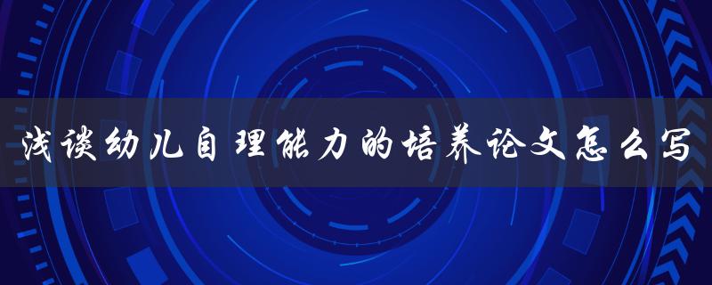 浅谈幼儿自理能力的培养论文怎么写