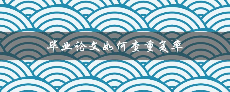 毕业论文如何查重复率(最全面的方法和工具推荐)
