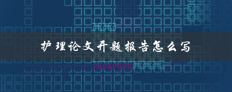 护理论文开题报告怎么写(详细步骤解析)