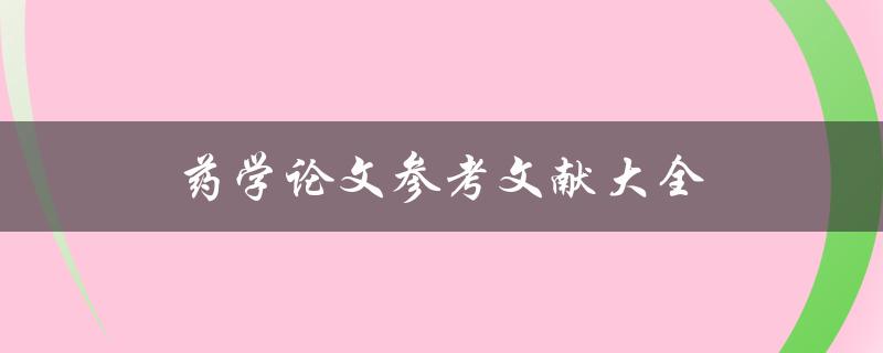 药学论文参考文献大全(如何快速查找和引用文献)