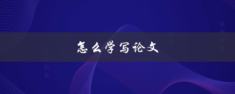 怎么学写论文(从零开始，快速掌握写作技巧)