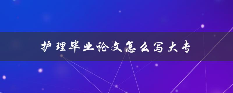 护理毕业论文怎么写大专(详细指南)