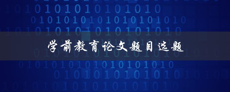 学前教育论文题目选题(如何选择适合的研究方向)