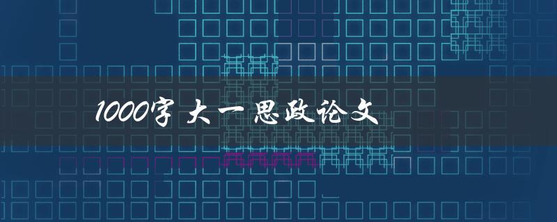 1000字大一思政论文(如何写出高质量的思政论文)