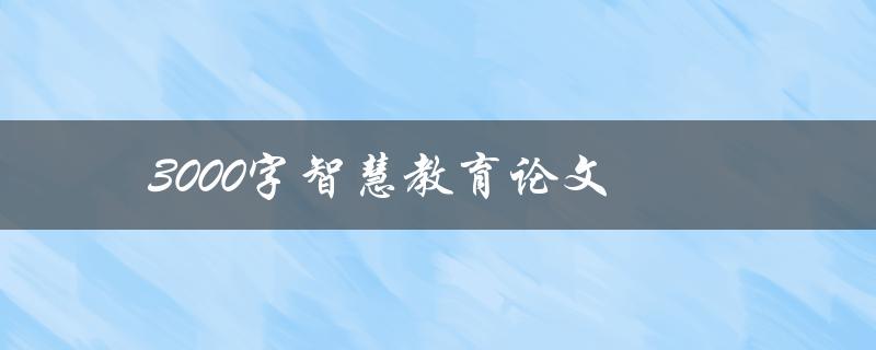 3000字智慧教育论文(如何运用技术提升教学效果) 3000字智慧教育论文(如何运用技术提升教学效果)
