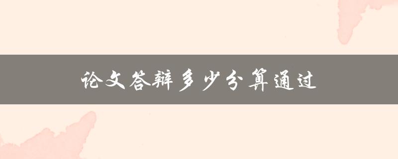 论文答辩多少分算通过(详解答辩评分标准)