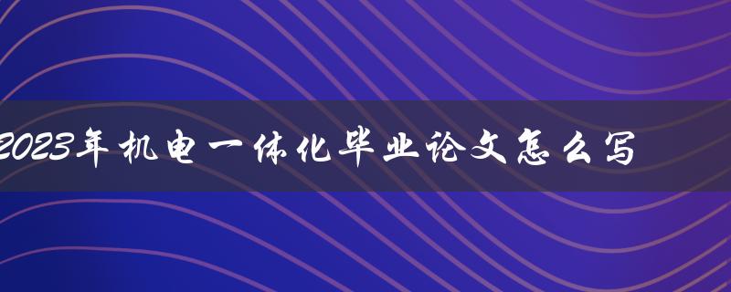 2023年机电一体化毕业论文怎么写