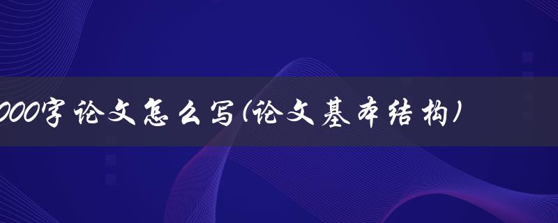 3000字论文怎么写(论文基本结构)