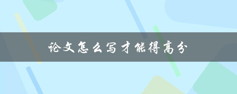 论文怎么写才能得高分(有哪些技巧和方法)