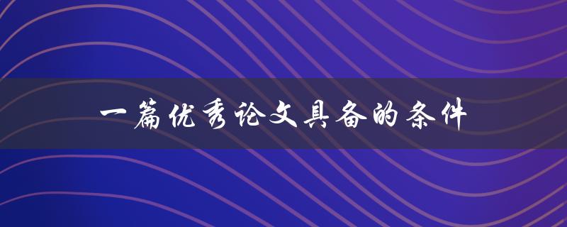 一篇优秀论文具备的条件(有哪些关键要素需要注意)