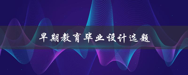 早期教育毕业设计选题(如何选择适合自己的研究方向)